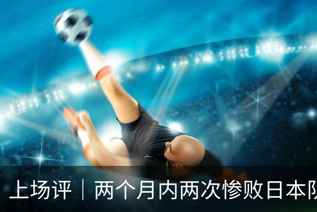 上场评｜两个月内两次惨败日本队，中国男篮输掉的远不止20分