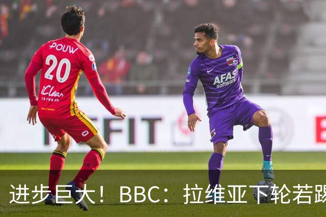 进步巨大！BBC：拉维亚下轮若踢60分钟 将创蓝军生涯连续出勤纪录